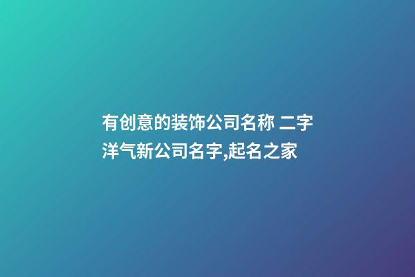 有创意的装饰公司名称 二字洋气新公司名字,起名之家